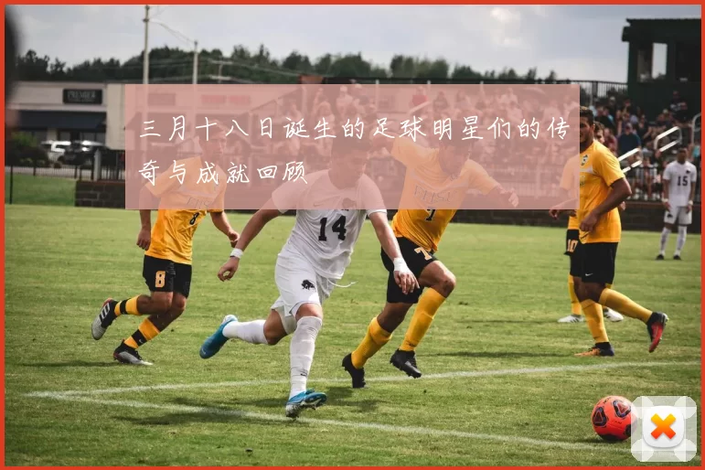 三月十八日诞生的足球明星们的传奇与成就回顾