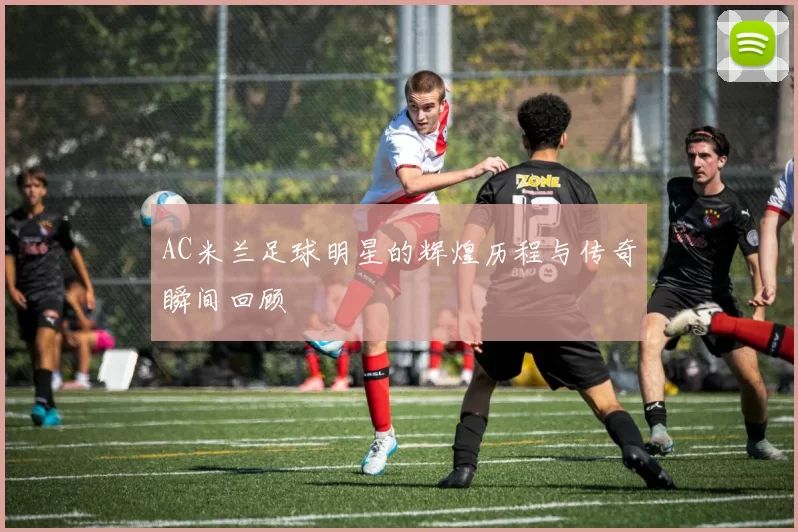 AC米兰足球明星的辉煌历程与传奇瞬间回顾