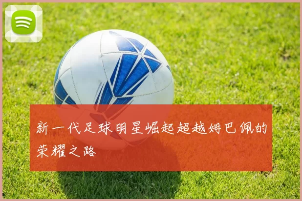 新一代足球明星崛起超越姆巴佩的荣耀之路