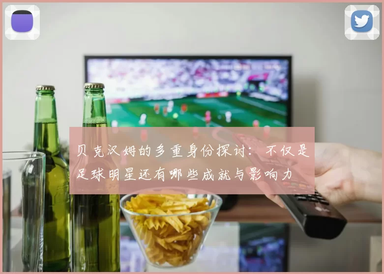 贝克汉姆的多重身份探讨：不仅是足球明星还有哪些成就与影响力
