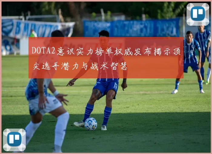 DOTA2意识实力榜单权威发布揭示顶尖选手潜力与战术智慧