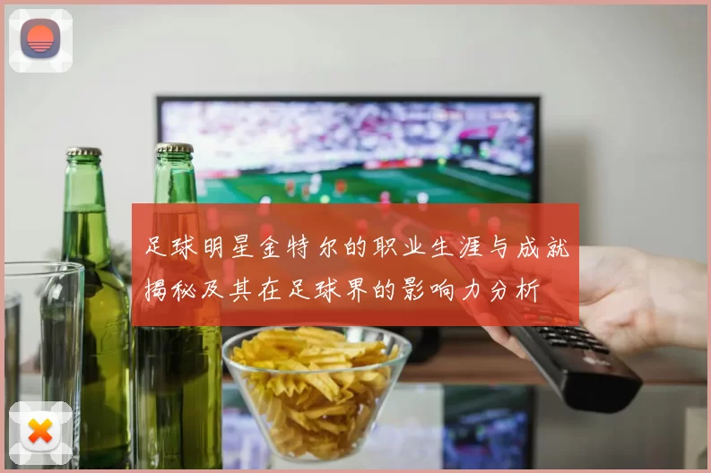 足球明星金特尔的职业生涯与成就揭秘及其在足球界的影响力分析