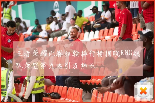 王者荣耀比赛经验排行榜揭晓RNG战队荣登第九名引发热议