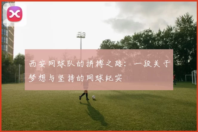 西安网球队的拼搏之路：一段关于梦想与坚持的网球纪实
