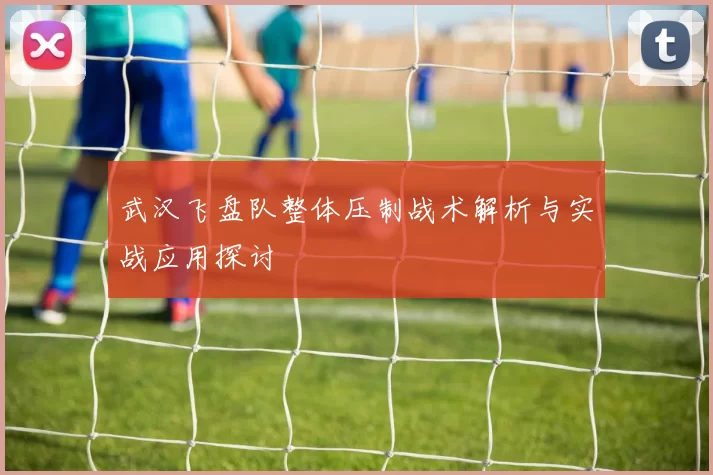 武汉飞盘队整体压制战术解析与实战应用探讨