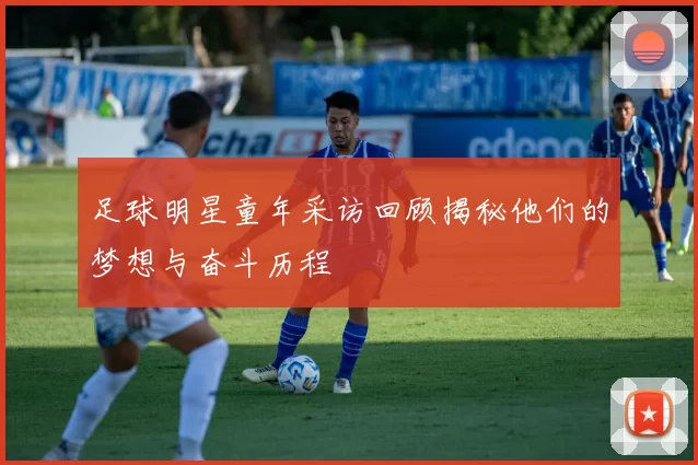足球明星童年采访回顾揭秘他们的梦想与奋斗历程