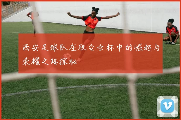 西安足球队在联合会杯中的崛起与荣耀之路探秘
