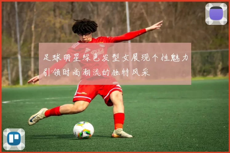 足球明星绿色发型女展现个性魅力引领时尚潮流的独特风采