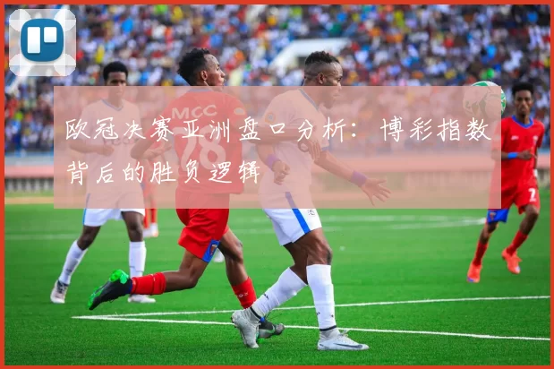 欧冠决赛亚洲盘口分析：博彩指数背后的胜负逻辑