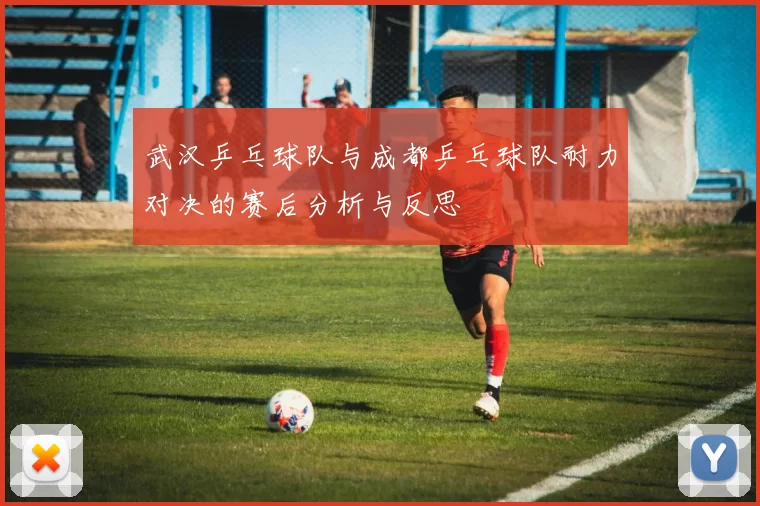 武汉乒乓球队与成都乒乓球队耐力对决的赛后分析与反思