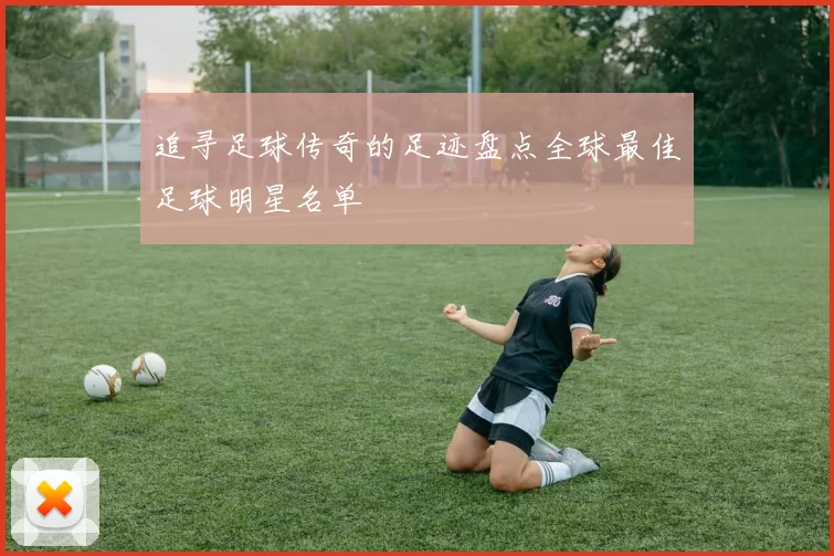 追寻足球传奇的足迹盘点全球最佳足球明星名单