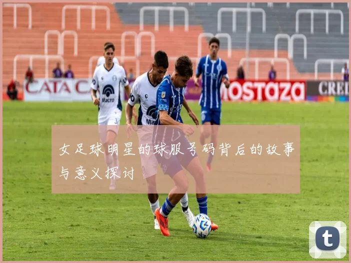 女足球明星的球服号码背后的故事与意义探讨