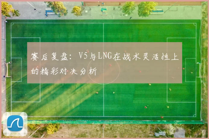赛后复盘：V5与LNG在战术灵活性上的精彩对决分析