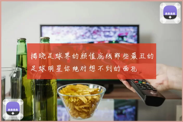 揭晓足球界的颜值底线那些最丑的足球明星你绝对想不到的面孔