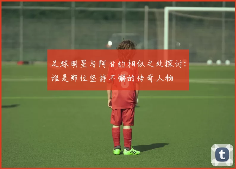 足球明星与阿甘的相似之处探讨：谁是那位坚持不懈的传奇人物