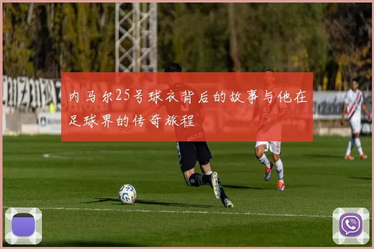内马尔25号球衣背后的故事与他在足球界的传奇旅程