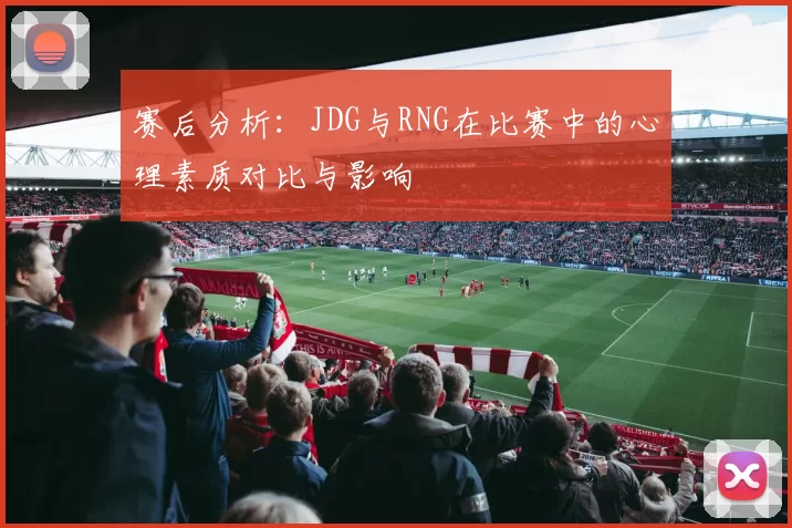 赛后分析：JDG与RNG在比赛中的心理素质对比与影响