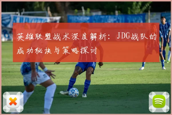 英雄联盟战术深度解析：JDG战队的成功秘诀与策略探讨