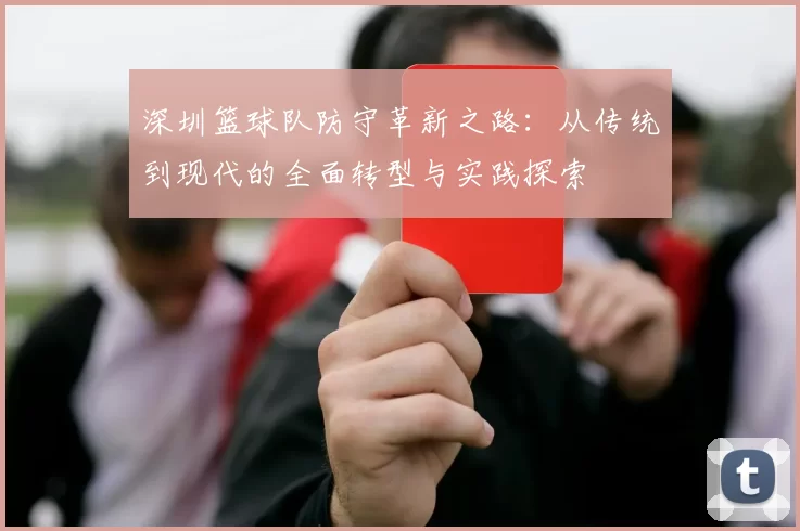 深圳篮球队防守革新之路：从传统到现代的全面转型与实践探索