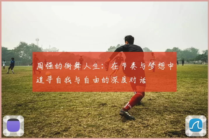 周强的街舞人生：在节奏与梦想中追寻自我与自由的深度对话