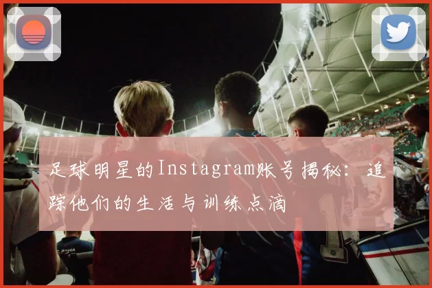 足球明星的Instagram账号揭秘：追踪他们的生活与训练点滴