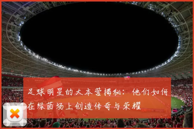 足球明星的大本营揭秘：他们如何在绿茵场上创造传奇与荣耀