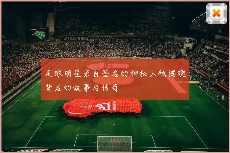 足球明星亲自签名的神秘人物揭晓背后的故事与传奇