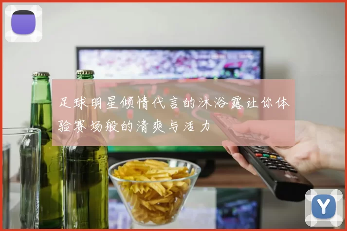 足球明星倾情代言的沐浴露让你体验赛场般的清爽与活力
