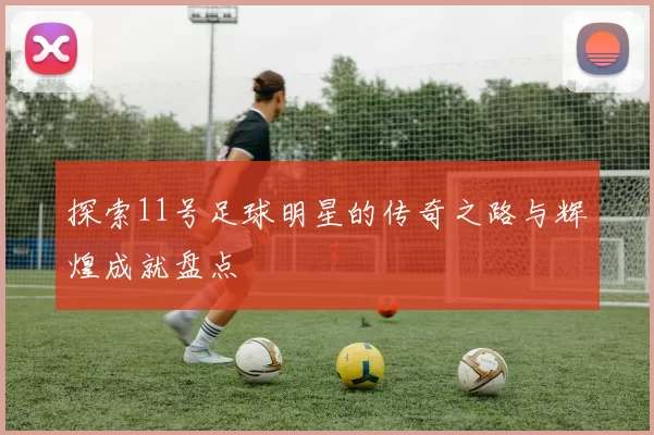 探索11号足球明星的传奇之路与辉煌成就盘点