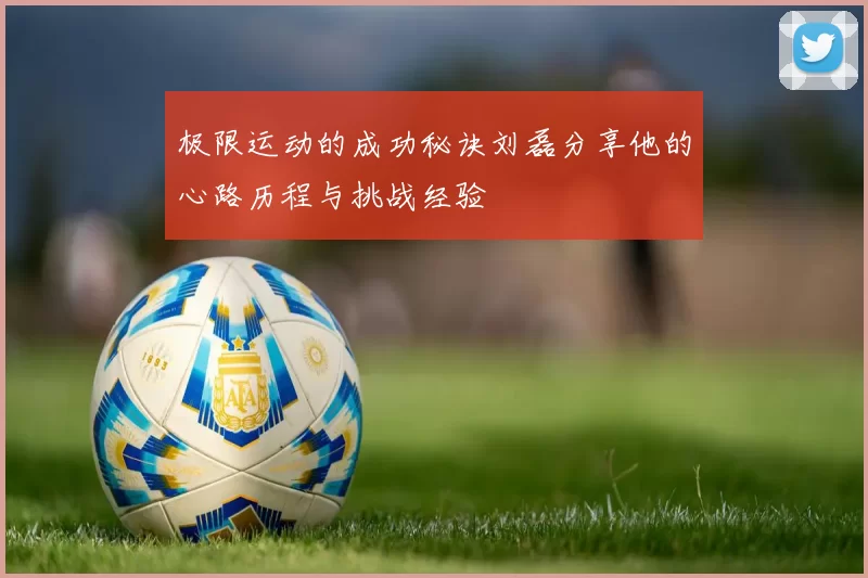 极限运动的成功秘诀刘磊分享他的心路历程与挑战经验