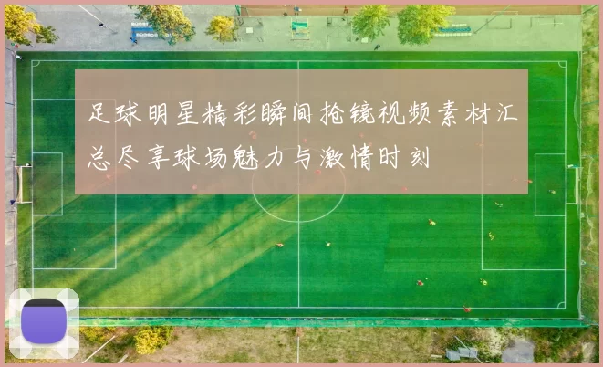 足球明星精彩瞬间抢镜视频素材汇总尽享球场魅力与激情时刻