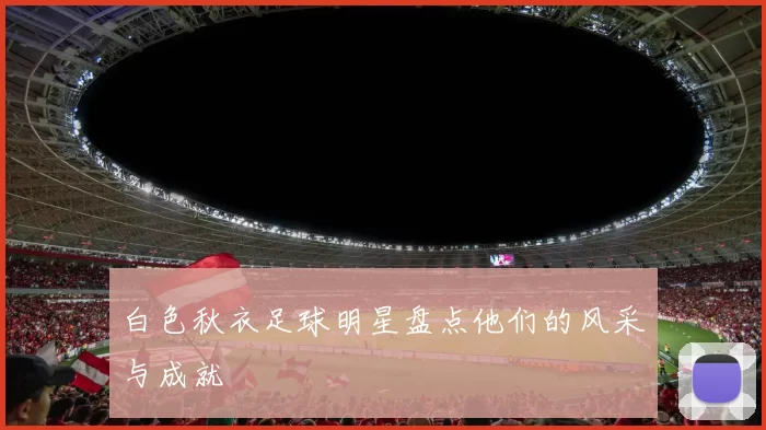白色秋衣足球明星盘点他们的风采与成就