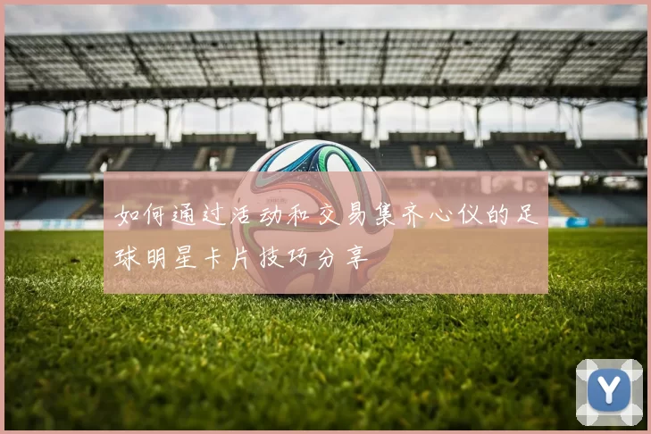 如何通过活动和交易集齐心仪的足球明星卡片技巧分享