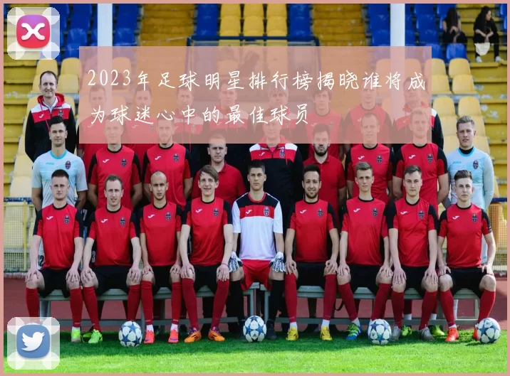 2023年足球明星排行榜揭晓谁将成为球迷心中的最佳球员