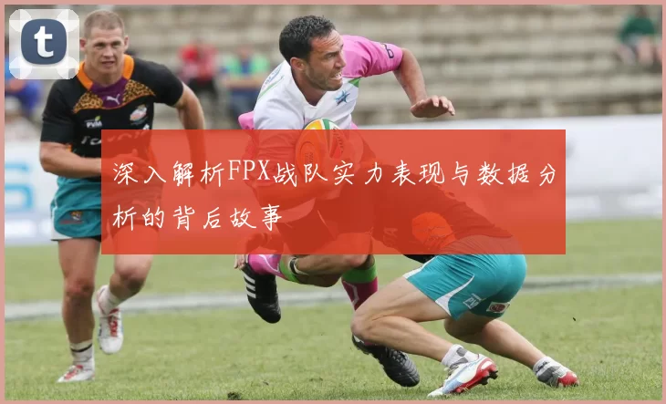 深入解析FPX战队实力表现与数据分析的背后故事