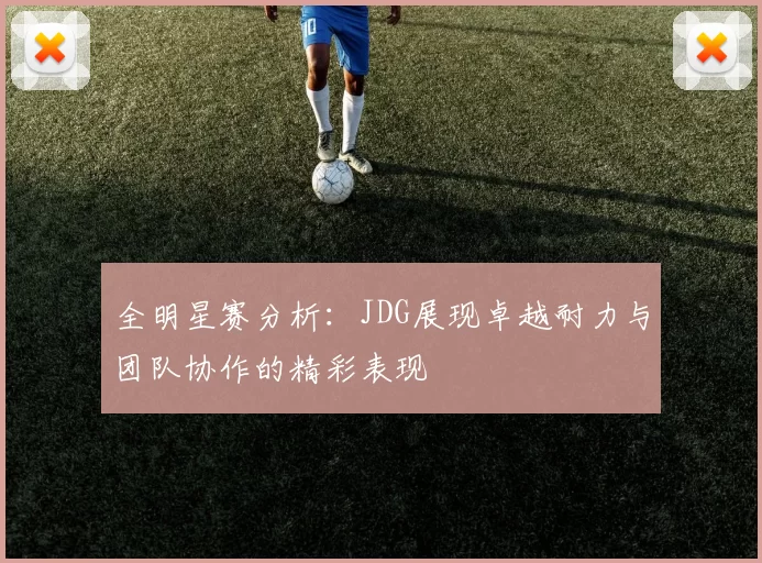 全明星赛分析：JDG展现卓越耐力与团队协作的精彩表现