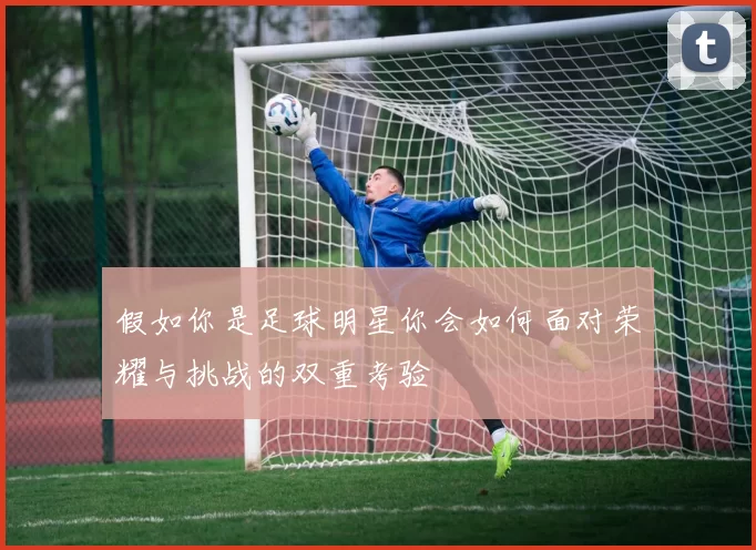 假如你是足球明星你会如何面对荣耀与挑战的双重考验