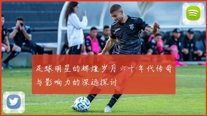 足球明星的辉煌岁月六十年代传奇与影响力的深远探讨