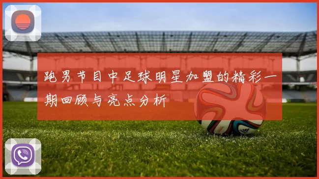 跑男节目中足球明星加盟的精彩一期回顾与亮点分析
