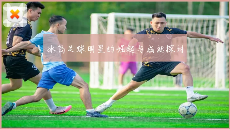 冰岛足球明星的崛起与成就探讨