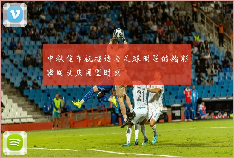 中秋佳节祝福语与足球明星的精彩瞬间共庆团圆时刻