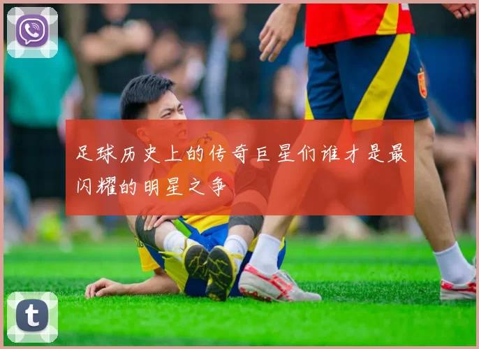 足球历史上的传奇巨星们谁才是最闪耀的明星之争