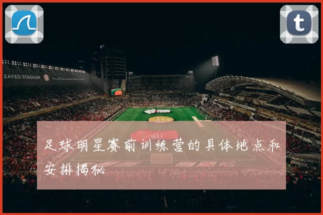 足球明星赛前训练营的具体地点和安排揭秘