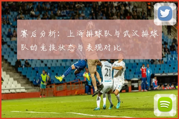 赛后分析：上海排球队与武汉排球队的竞技状态与表现对比