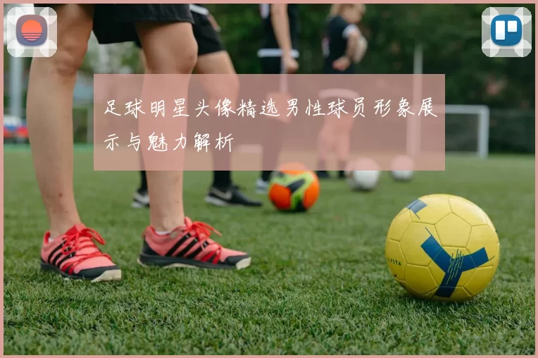 足球明星头像精选男性球员形象展示与魅力解析