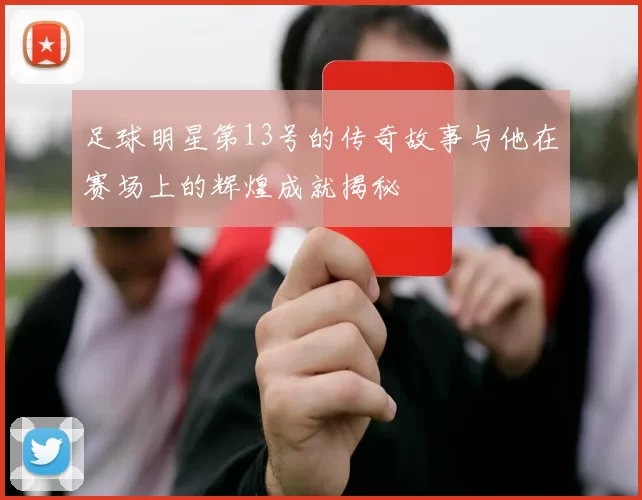足球明星第13号的传奇故事与他在赛场上的辉煌成就揭秘
