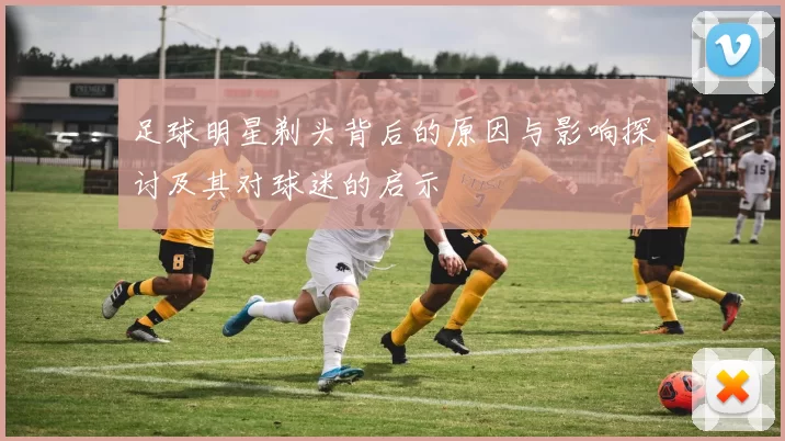 足球明星剃头背后的原因与影响探讨及其对球迷的启示