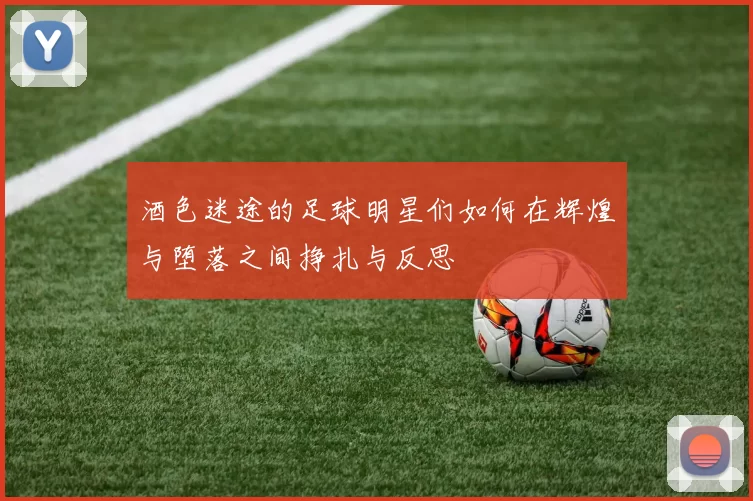 酒色迷途的足球明星们如何在辉煌与堕落之间挣扎与反思