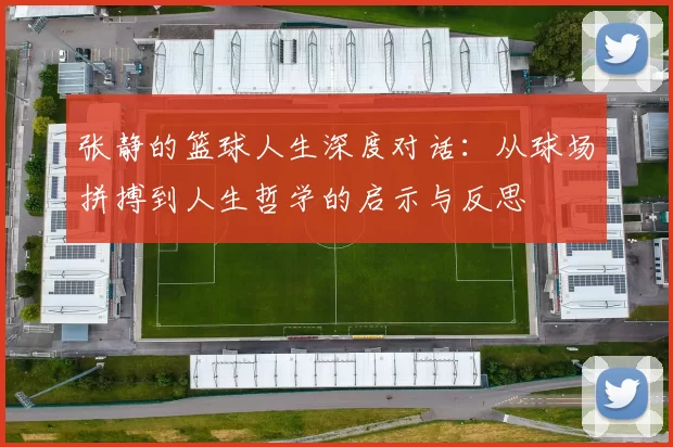 张静的篮球人生深度对话：从球场拼搏到人生哲学的启示与反思