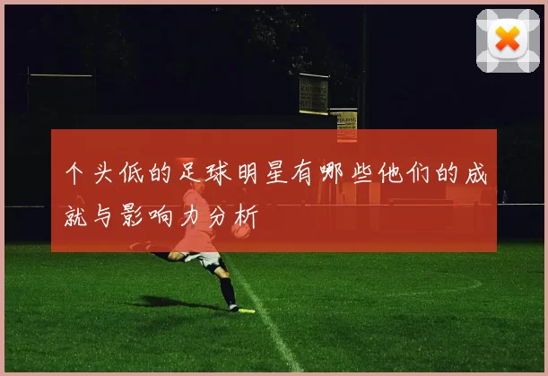 个头低的足球明星有哪些他们的成就与影响力分析